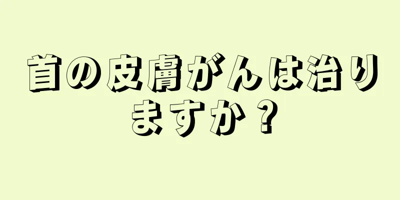 首の皮膚がんは治りますか？