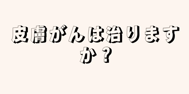 皮膚がんは治りますか？