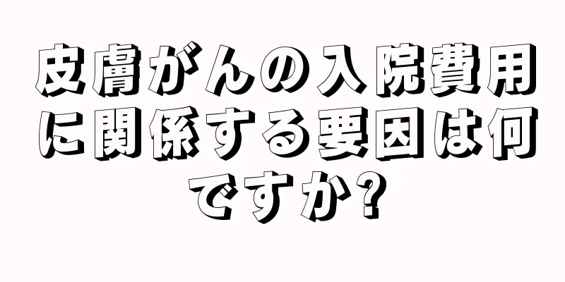 皮膚がんの入院費用に関係する要因は何ですか?