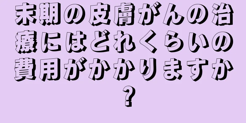 末期の皮膚がんの治療にはどれくらいの費用がかかりますか？