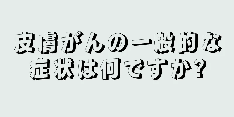 皮膚がんの一般的な症状は何ですか?