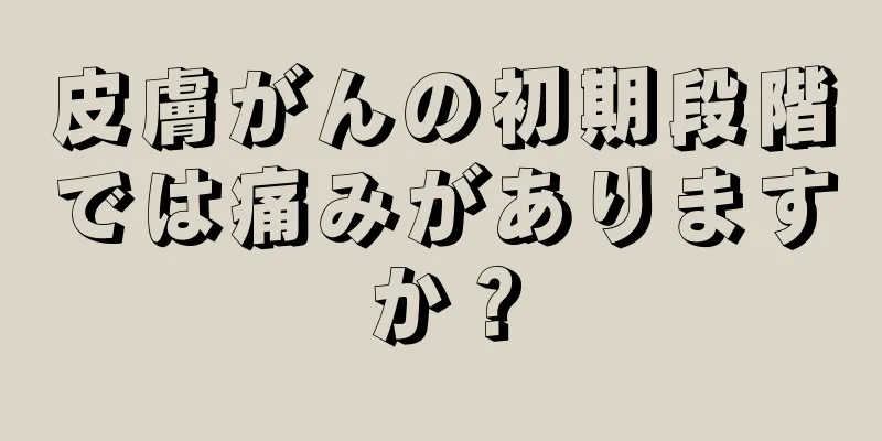 皮膚がんの初期段階では痛みがありますか？