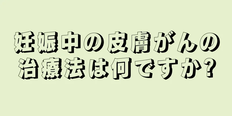 妊娠中の皮膚がんの治療法は何ですか?
