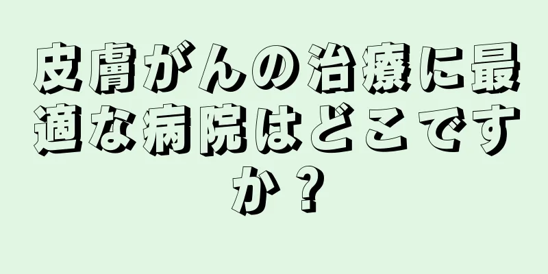 皮膚がんの治療に最適な病院はどこですか？