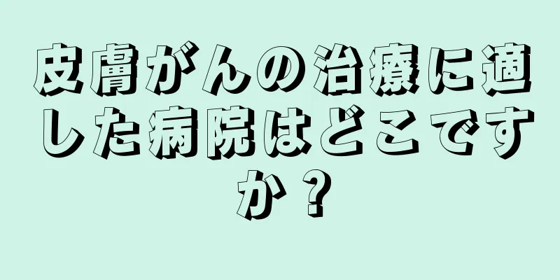 皮膚がんの治療に適した病院はどこですか？