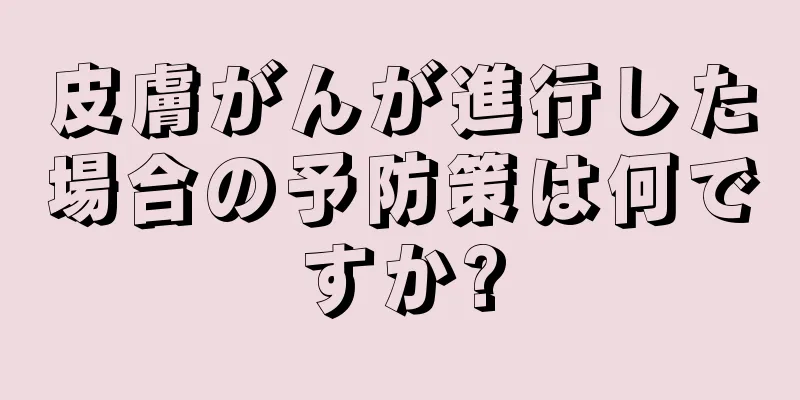 皮膚がんが進行した場合の予防策は何ですか?