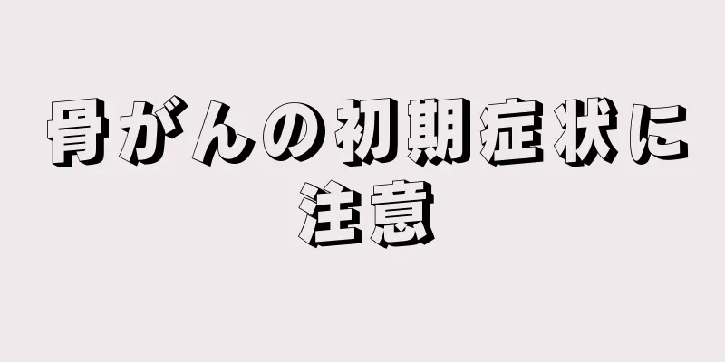 骨がんの初期症状に注意