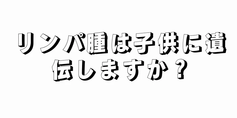リンパ腫は子供に遺伝しますか？