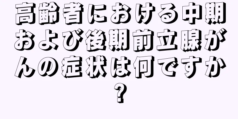 高齢者における中期および後期前立腺がんの症状は何ですか?