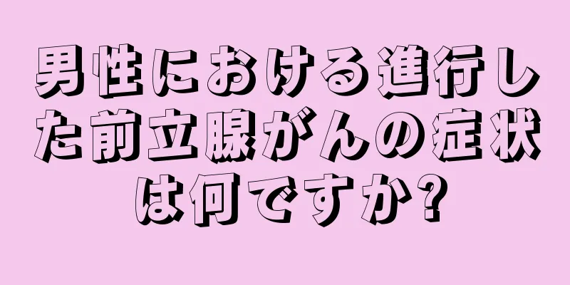 男性における進行した前立腺がんの症状は何ですか?