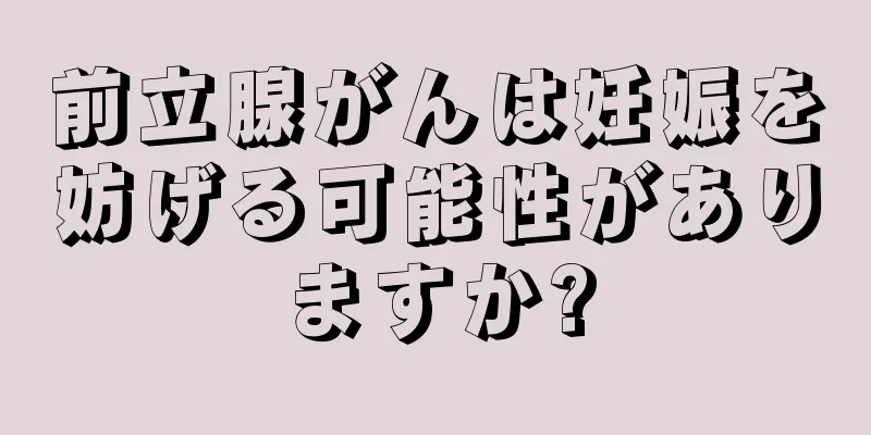 前立腺がんは妊娠を妨げる可能性がありますか?