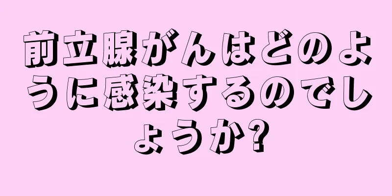 前立腺がんはどのように感染するのでしょうか?
