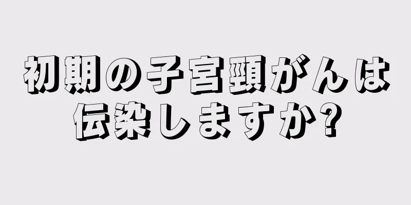 初期の子宮頸がんは伝染しますか?