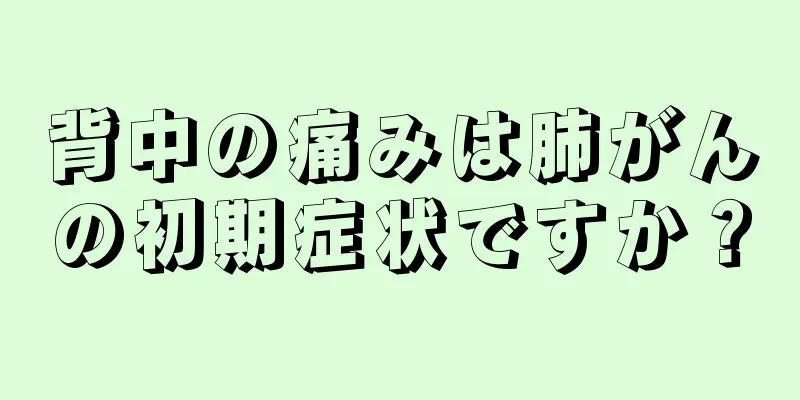 背中の痛みは肺がんの初期症状ですか？