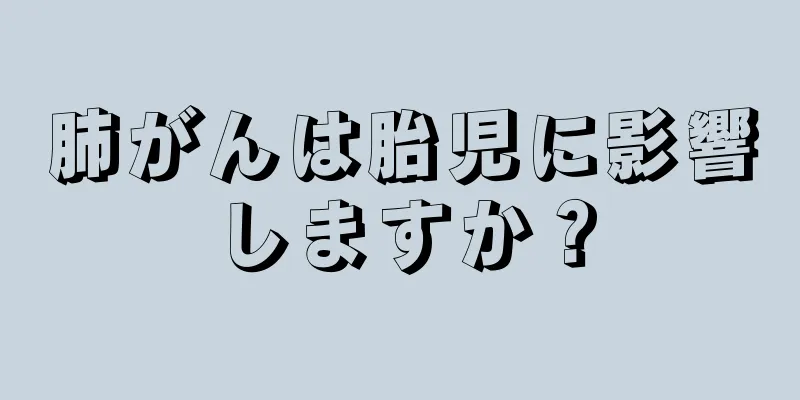 肺がんは胎児に影響しますか？