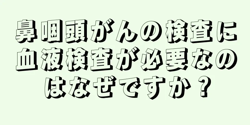 鼻咽頭がんの検査に血液検査が必要なのはなぜですか？