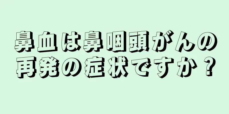 鼻血は鼻咽頭がんの再発の症状ですか？