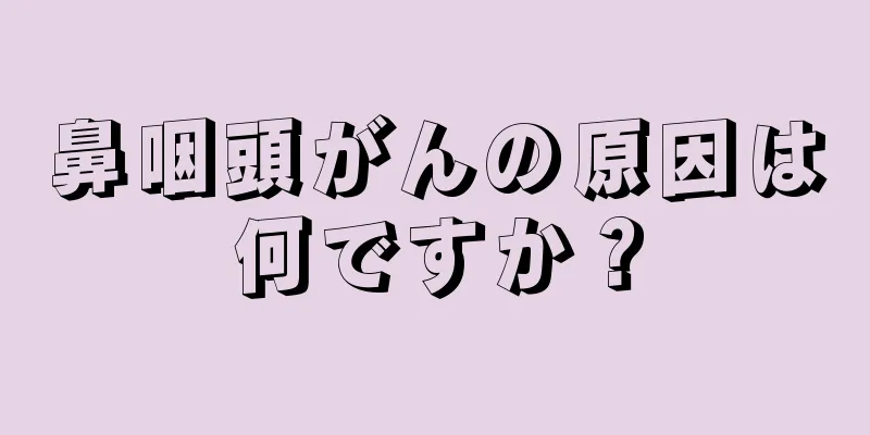 鼻咽頭がんの原因は何ですか？