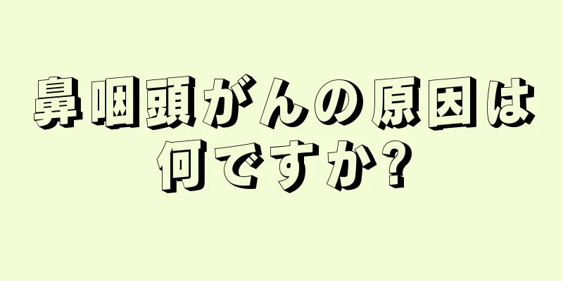 鼻咽頭がんの原因は何ですか?