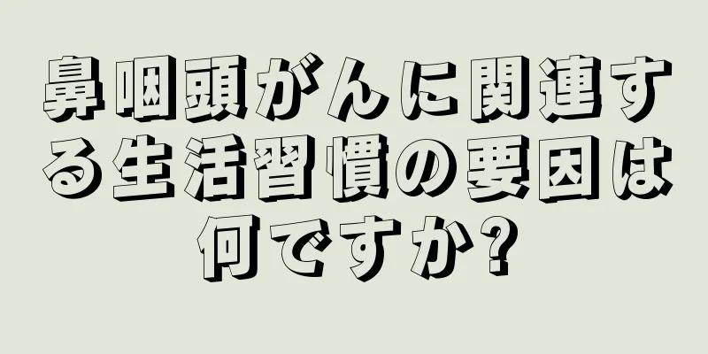 鼻咽頭がんに関連する生活習慣の要因は何ですか?