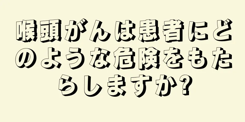 喉頭がんは患者にどのような危険をもたらしますか?