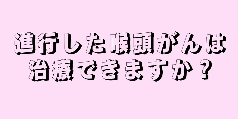 進行した喉頭がんは治療できますか？