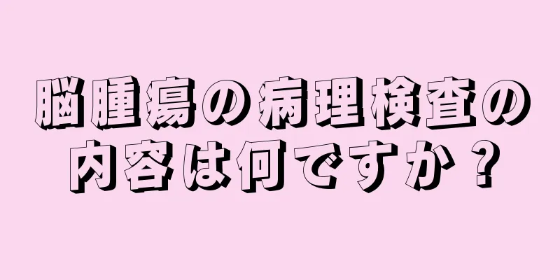 脳腫瘍の病理検査の内容は何ですか？