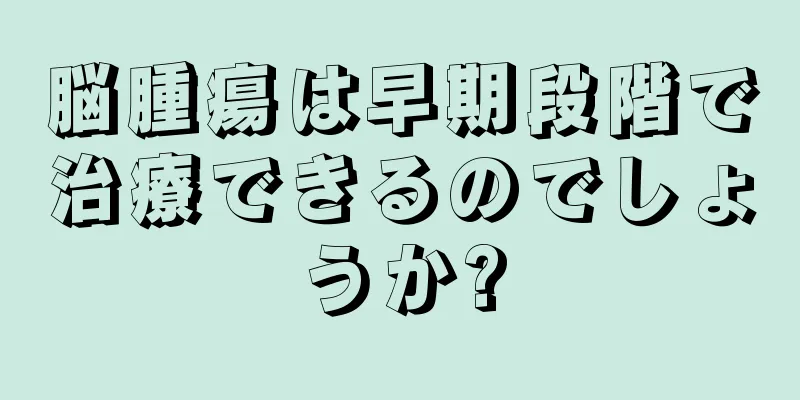 脳腫瘍は早期段階で治療できるのでしょうか?