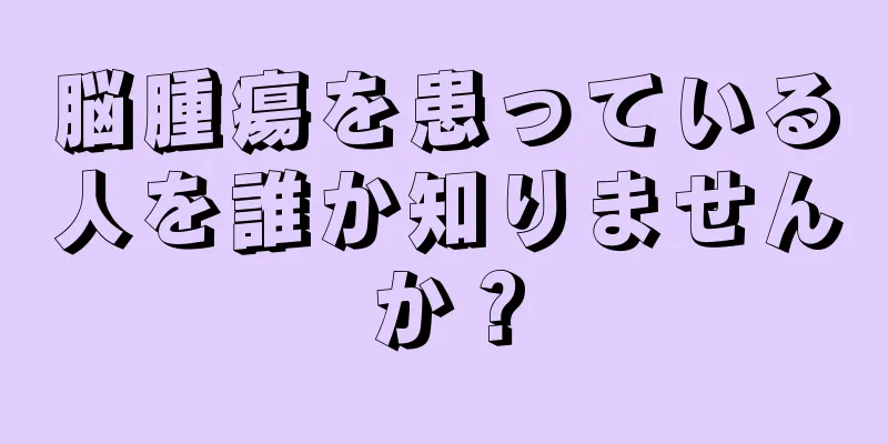 脳腫瘍を患っている人を誰か知りませんか？