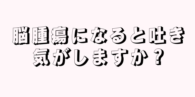 脳腫瘍になると吐き気がしますか？