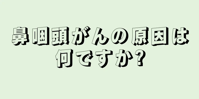 鼻咽頭がんの原因は何ですか?