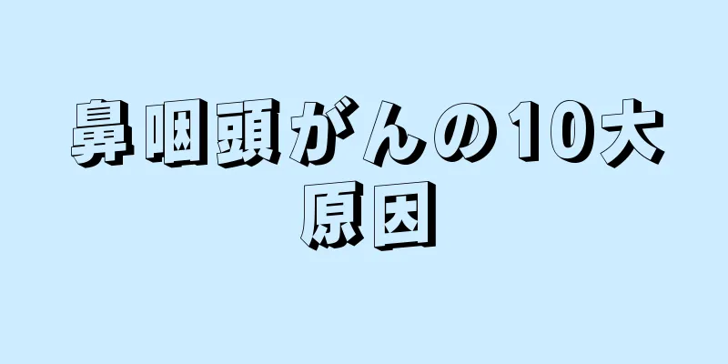 鼻咽頭がんの10大原因