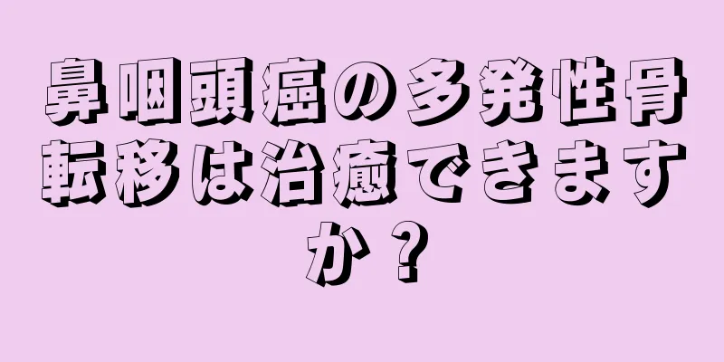 鼻咽頭癌の多発性骨転移は治癒できますか？