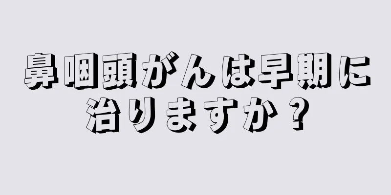 鼻咽頭がんは早期に治りますか？