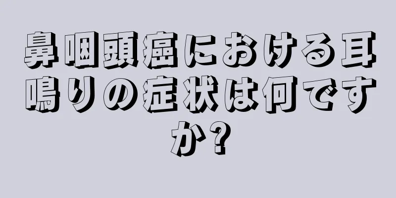鼻咽頭癌における耳鳴りの症状は何ですか?