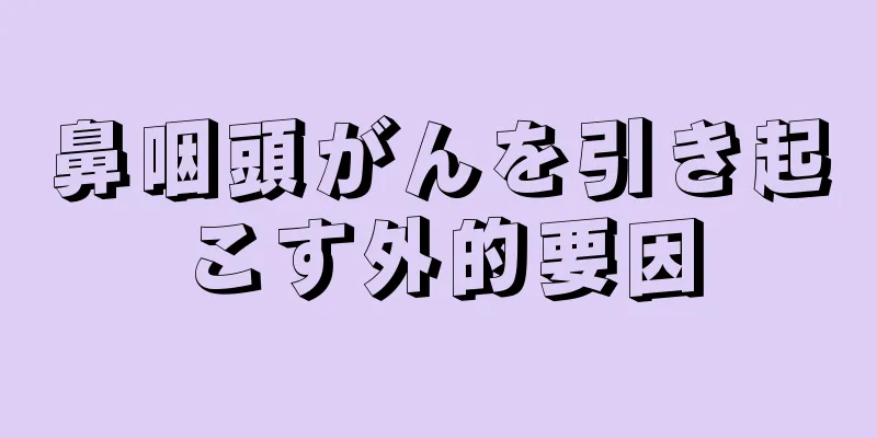 鼻咽頭がんを引き起こす外的要因