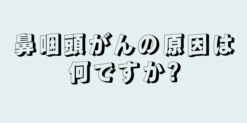 鼻咽頭がんの原因は何ですか?