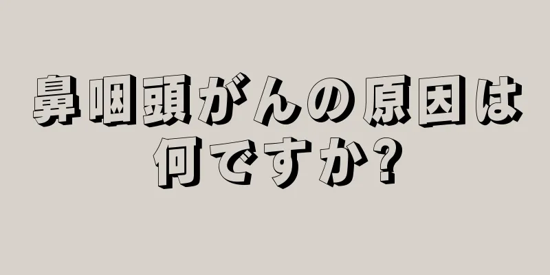 鼻咽頭がんの原因は何ですか?