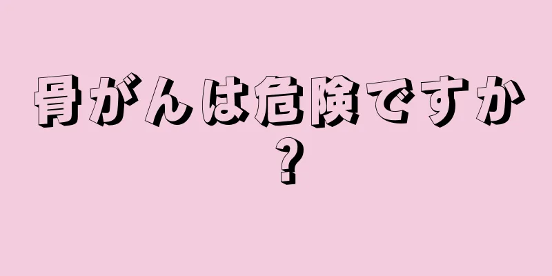 骨がんは危険ですか？