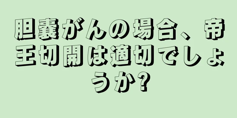胆嚢がんの場合、帝王切開は適切でしょうか?