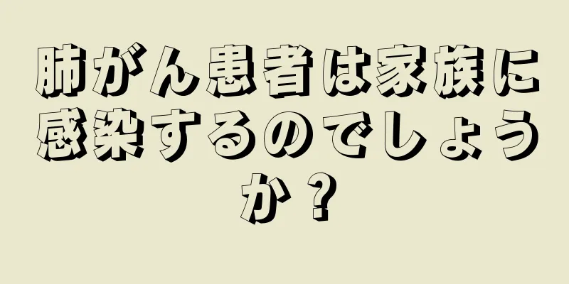 肺がん患者は家族に感染するのでしょうか？