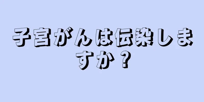 子宮がんは伝染しますか？