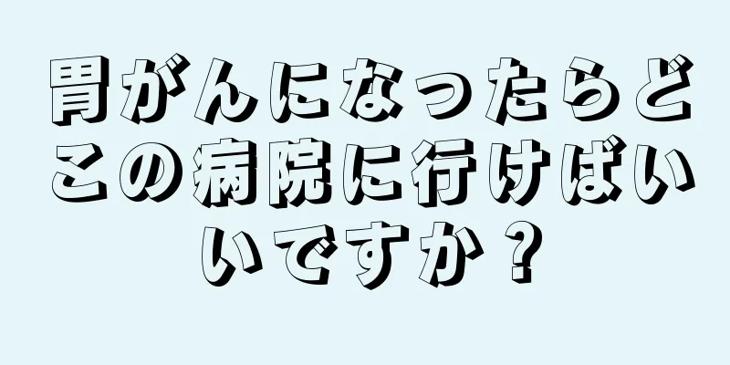 胃がんになったらどこの病院に行けばいいですか？