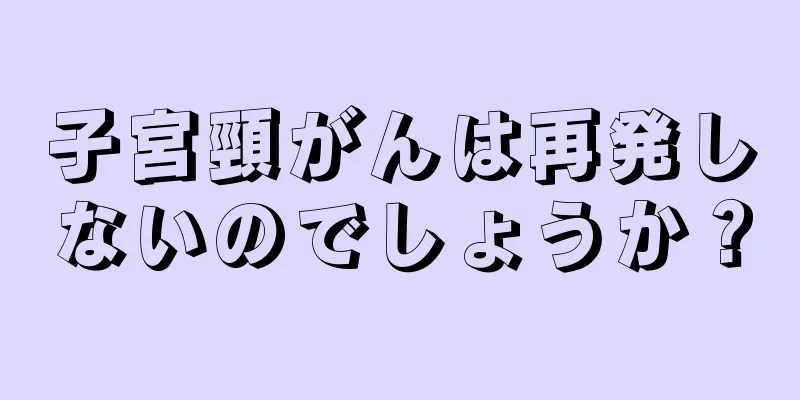 子宮頸がんは再発しないのでしょうか？