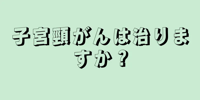 子宮頸がんは治りますか？