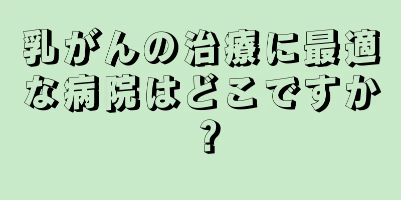 乳がんの治療に最適な病院はどこですか？