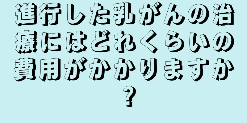 進行した乳がんの治療にはどれくらいの費用がかかりますか？