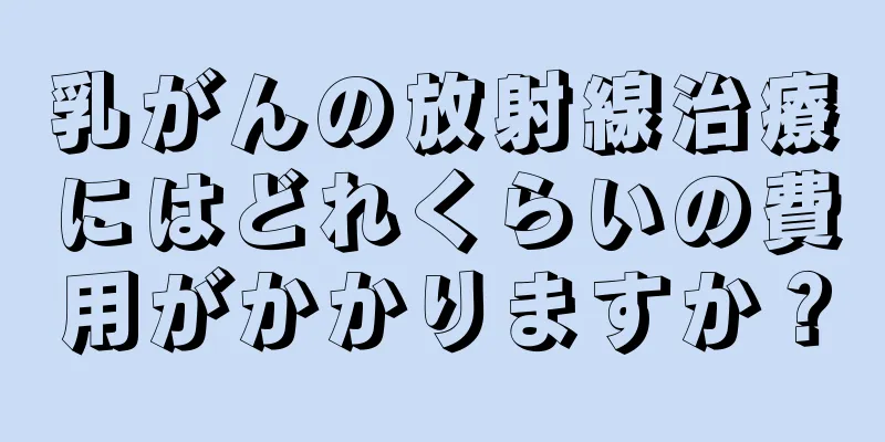 乳がんの放射線治療にはどれくらいの費用がかかりますか？