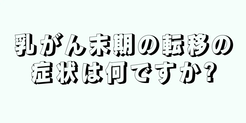乳がん末期の転移の症状は何ですか?