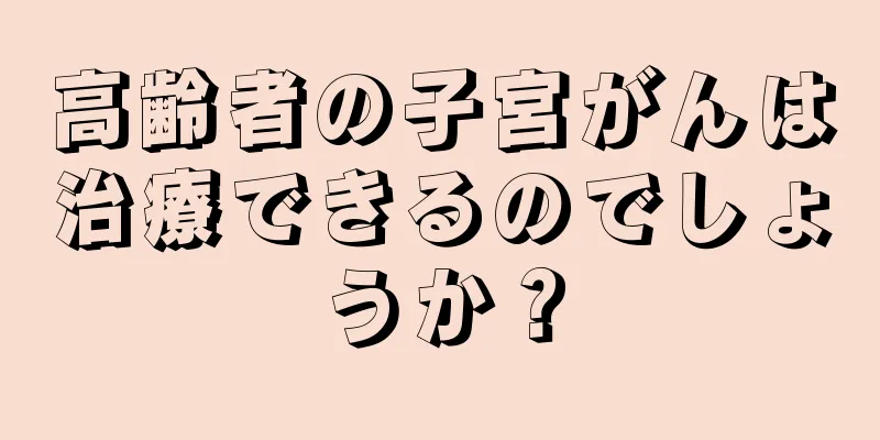 高齢者の子宮がんは治療できるのでしょうか？